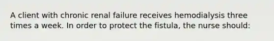 A client with chronic renal failure receives hemodialysis three times a week. In order to protect the fistula, the nurse should: