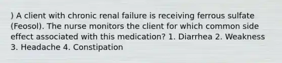 ) A client with chronic renal failure is receiving ferrous sulfate (Feosol). The nurse monitors the client for which common side effect associated with this medication? 1. Diarrhea 2. Weakness 3. Headache 4. Constipation