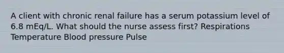 A client with chronic renal failure has a serum potassium level of 6.8 mEq/L. What should the nurse assess first? Respirations Temperature <a href='https://www.questionai.com/knowledge/kD0HacyPBr-blood-pressure' class='anchor-knowledge'>blood pressure</a> Pulse