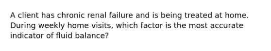 A client has chronic renal failure and is being treated at home. During weekly home visits, which factor is the most accurate indicator of fluid balance?