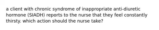 a client with chronic syndrome of inappropriate anti-diuretic hormone (SIADH) reports to the nurse that they feel constantly thirsty. which action should the nurse take?