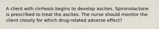 A client with cirrhosis begins to develop ascites. Spironolactone is prescribed to treat the ascites. The nurse should monitor the client closely for which drug-related adverse effect?