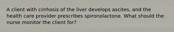 A client with cirrhosis of the liver develops ascites, and the health care provider prescribes spironolactone. What should the nurse monitor the client for?