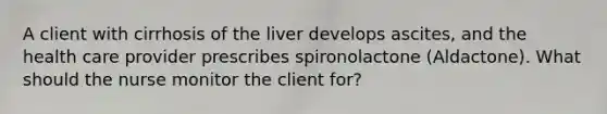 A client with cirrhosis of the liver develops ascites, and the health care provider prescribes spironolactone (Aldactone). What should the nurse monitor the client for?