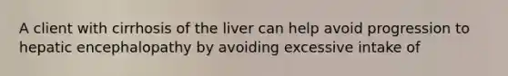 A client with cirrhosis of the liver can help avoid progression to hepatic encephalopathy by avoiding excessive intake of