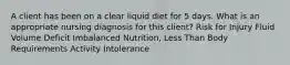 A client has been on a clear liquid diet for 5 days. What is an appropriate nursing diagnosis for this client? Risk for Injury Fluid Volume Deficit Imbalanced Nutrition, Less Than Body Requirements Activity Intolerance