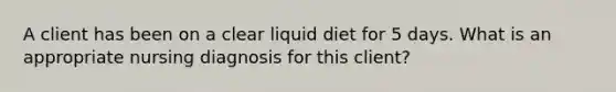 A client has been on a clear liquid diet for 5 days. What is an appropriate nursing diagnosis for this client?