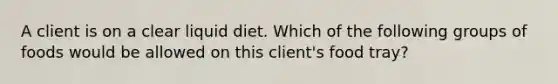 A client is on a clear liquid diet. Which of the following groups of foods would be allowed on this client's food tray?