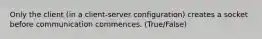 Only the client (in a client-server configuration) creates a socket before communication commences. (True/False)