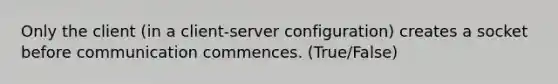 Only the client (in a client-server configuration) creates a socket before communication commences. (True/False)