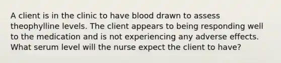 A client is in the clinic to have blood drawn to assess theophylline levels. The client appears to being responding well to the medication and is not experiencing any adverse effects. What serum level will the nurse expect the client to have?