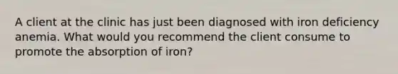 A client at the clinic has just been diagnosed with iron deficiency anemia. What would you recommend the client consume to promote the absorption of iron?