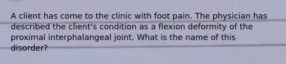 A client has come to the clinic with foot pain. The physician has described the client's condition as a flexion deformity of the proximal interphalangeal joint. What is the name of this disorder?