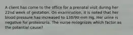 A client has come to the office for a prenatal visit during her 22nd week of gestation. On examination, it is noted that her blood pressure has increased to 138/90 mm Hg. Her urine is negative for proteinuria. The nurse recognizes which factor as the potential cause?