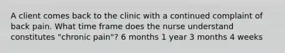 A client comes back to the clinic with a continued complaint of back pain. What time frame does the nurse understand constitutes "chronic pain"? 6 months 1 year 3 months 4 weeks