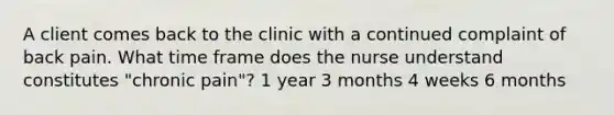 A client comes back to the clinic with a continued complaint of back pain. What time frame does the nurse understand constitutes "chronic pain"? 1 year 3 months 4 weeks 6 months