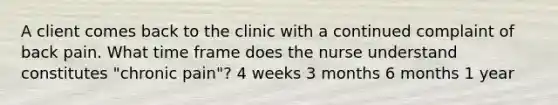 A client comes back to the clinic with a continued complaint of back pain. What time frame does the nurse understand constitutes "chronic pain"? 4 weeks 3 months 6 months 1 year