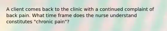 A client comes back to the clinic with a continued complaint of back pain. What time frame does the nurse understand constitutes "chronic pain"?