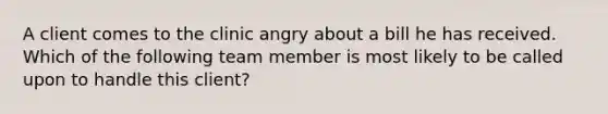 A client comes to the clinic angry about a bill he has received. Which of the following team member is most likely to be called upon to handle this client?