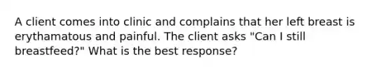 A client comes into clinic and complains that her left breast is erythamatous and painful. The client asks "Can I still breastfeed?" What is the best response?