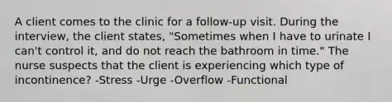 A client comes to the clinic for a follow-up visit. During the interview, the client states, "Sometimes when I have to urinate I can't control it, and do not reach the bathroom in time." The nurse suspects that the client is experiencing which type of incontinence? -Stress -Urge -Overflow -Functional