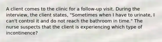 A client comes to the clinic for a follow-up visit. During the interview, the client states, "Sometimes when I have to urinate, I can't control it and do not reach the bathroom in time." The nurse suspects that the client is experiencing which type of incontinence?