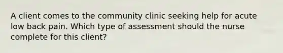 A client comes to the community clinic seeking help for acute low back pain. Which type of assessment should the nurse complete for this client?