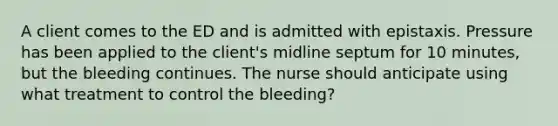 A client comes to the ED and is admitted with epistaxis. Pressure has been applied to the client's midline septum for 10 minutes, but the bleeding continues. The nurse should anticipate using what treatment to control the bleeding?