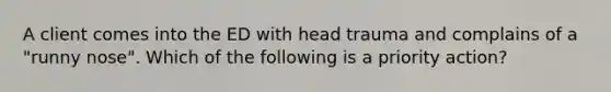 A client comes into the ED with head trauma and complains of a "runny nose". Which of the following is a priority action?