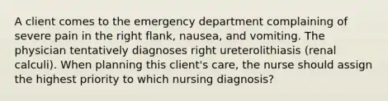 A client comes to the emergency department complaining of severe pain in the right flank, nausea, and vomiting. The physician tentatively diagnoses right ureterolithiasis (renal calculi). When planning this client's care, the nurse should assign the highest priority to which nursing diagnosis?