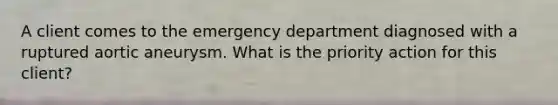 A client comes to the emergency department diagnosed with a ruptured aortic aneurysm. What is the priority action for this client?