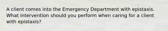 A client comes into the Emergency Department with epistaxis. What intervention should you perform when caring for a client with epistaxis?