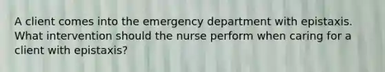 A client comes into the emergency department with epistaxis. What intervention should the nurse perform when caring for a client with epistaxis?