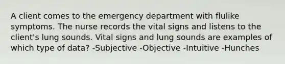 A client comes to the emergency department with flulike symptoms. The nurse records the vital signs and listens to the client's lung sounds. Vital signs and lung sounds are examples of which type of data? -Subjective -Objective -Intuitive -Hunches