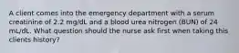 A client comes into the emergency department with a serum creatinine of 2.2 mg/dL and a blood urea nitrogen (BUN) of 24 mL/dL. What question should the nurse ask first when taking this clients history?