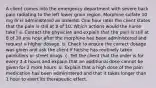 A client comes into the emergency department with severe back pain radiating to the left lower groin region. Morphine sulfate 10 mg IV is administered as ordered. One hour later the client states that the pain is still at 8 of 10. Which actions would the nurse take? a. Contact the physician and explain that the pain is still at 8 of 10 one hour after the morphine has been administered and request a higher dosage. b. Check to ensure the correct dosage was given and ask the client if he/she has routinely taken painkillers or street drugs. c. Tell the client that the order is for every 3-4 hours and explain that an additional dose cannot be given for 2 more hours. d. Explain that a high dose of the pain medication has been administered and that it takes longer than 1 hour to exert its therapeutic effect.