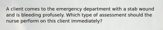 A client comes to the emergency department with a stab wound and is bleeding profusely. Which type of assessment should the nurse perform on this client immediately?