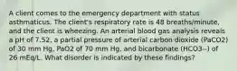 A client comes to the emergency department with status asthmaticus. The client's respiratory rate is 48 breaths/minute, and the client is wheezing. An arterial blood gas analysis reveals a pH of 7.52, a partial pressure of arterial carbon dioxide (PaCO2) of 30 mm Hg, PaO2 of 70 mm Hg, and bicarbonate (HCO3--) of 26 mEq/L. What disorder is indicated by these findings?