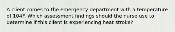 A client comes to the emergency department with a temperature of 104F. Which assessment findings should the nurse use to determine if this client is experiencing heat stroke?