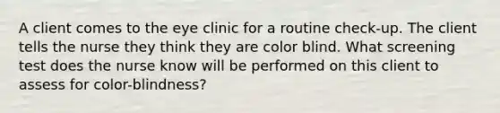 A client comes to the eye clinic for a routine check-up. The client tells the nurse they think they are color blind. What screening test does the nurse know will be performed on this client to assess for color-blindness?