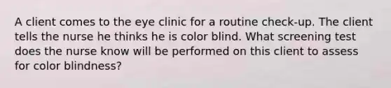 A client comes to the eye clinic for a routine check-up. The client tells the nurse he thinks he is color blind. What screening test does the nurse know will be performed on this client to assess for color blindness?