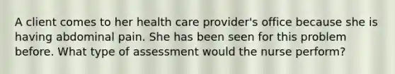 A client comes to her health care provider's office because she is having abdominal pain. She has been seen for this problem before. What type of assessment would the nurse perform?