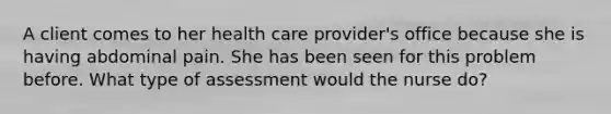 A client comes to her health care provider's office because she is having abdominal pain. She has been seen for this problem before. What type of assessment would the nurse do?