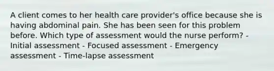 A client comes to her health care provider's office because she is having abdominal pain. She has been seen for this problem before. Which type of assessment would the nurse perform? - Initial assessment - Focused assessment - Emergency assessment - Time-lapse assessment