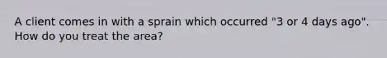A client comes in with a sprain which occurred "3 or 4 days ago". How do you treat the area?