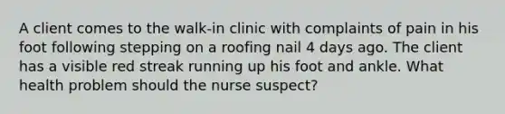 A client comes to the walk-in clinic with complaints of pain in his foot following stepping on a roofing nail 4 days ago. The client has a visible red streak running up his foot and ankle. What health problem should the nurse suspect?