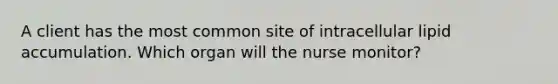 A client has the most common site of intracellular lipid accumulation. Which organ will the nurse monitor?