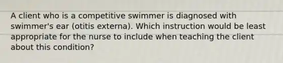 A client who is a competitive swimmer is diagnosed with swimmer's ear (otitis externa). Which instruction would be least appropriate for the nurse to include when teaching the client about this condition?