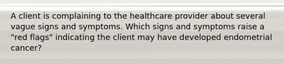 A client is complaining to the healthcare provider about several vague signs and symptoms. Which signs and symptoms raise a "red flags" indicating the client may have developed endometrial cancer?