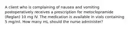 A client who is complaining of nausea and vomiting postoperatively receives a prescription for metoclopramide (Reglan) 10 mg IV. The medication is available in vials containing 5 mg/ml. How many mL should the nurse administer?